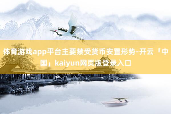 体育游戏app平台主要禁受货币安置形势-开云「中国」kaiyun网页版登录入口