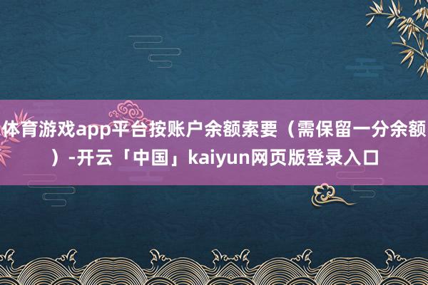 体育游戏app平台按账户余额索要（需保留一分余额）-开云「中国」kaiyun网页版登录入口