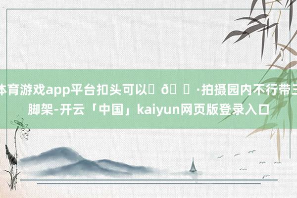 体育游戏app平台扣头可以	📷拍摄园内不行带三脚架-开云「中国」kaiyun网页版登录入口