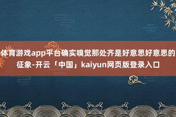 体育游戏app平台确实嗅觉那处齐是好意思好意思的征象-开云「中国」kaiyun网页版登录入口