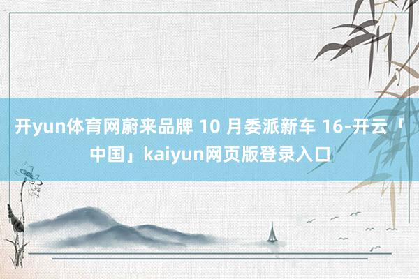 开yun体育网蔚来品牌 10 月委派新车 16-开云「中国」kaiyun网页版登录入口