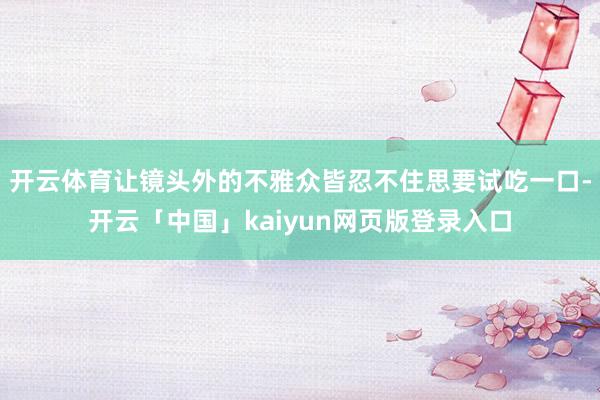 开云体育让镜头外的不雅众皆忍不住思要试吃一口-开云「中国」kaiyun网页版登录入口