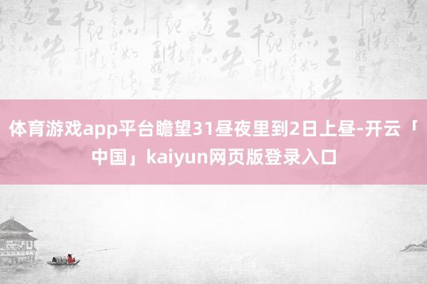 体育游戏app平台瞻望31昼夜里到2日上昼-开云「中国」kaiyun网页版登录入口