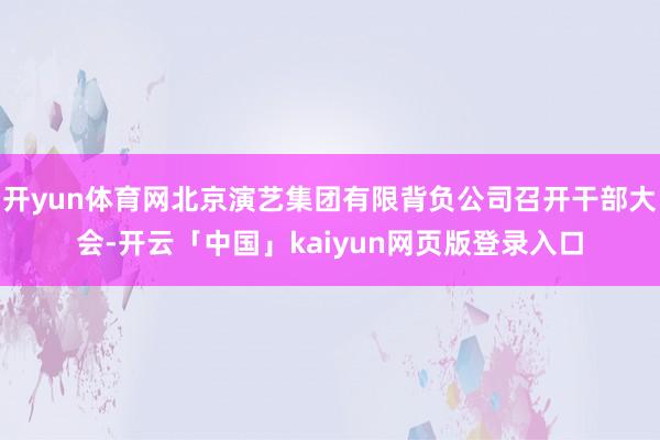 开yun体育网北京演艺集团有限背负公司召开干部大会-开云「中国」kaiyun网页版登录入口