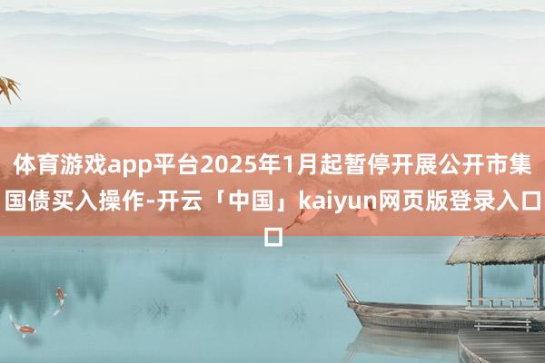 体育游戏app平台2025年1月起暂停开展公开市集国债买入操作-开云「中国」kaiyun网页版登录入口