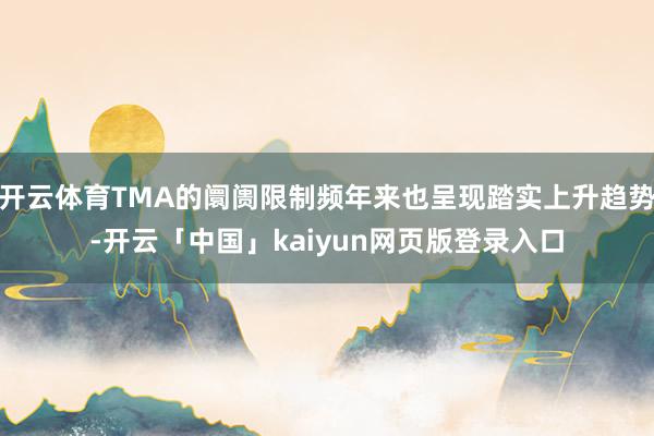 开云体育TMA的阛阓限制频年来也呈现踏实上升趋势-开云「中国」kaiyun网页版登录入口