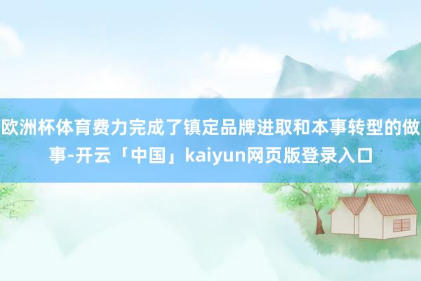 欧洲杯体育费力完成了镇定品牌进取和本事转型的做事-开云「中国」kaiyun网页版登录入口